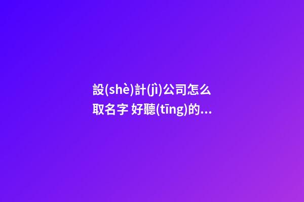 設(shè)計(jì)公司怎么取名字 好聽(tīng)的設(shè)計(jì)公司名字-第1張-公司起名-玄機(jī)派